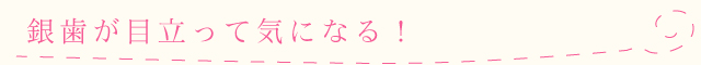 銀歯が目立って気になる！